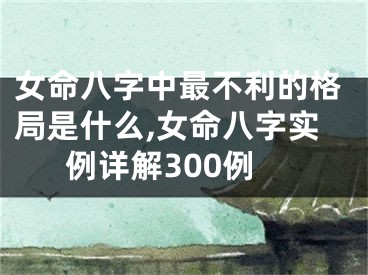 女命八字中最不利的格局是什么,女命八字实例详解300例