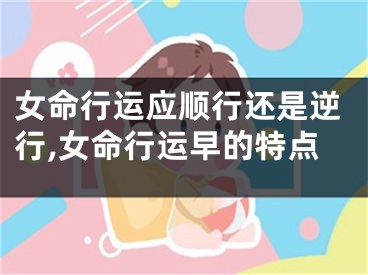 女命行运应顺行还是逆行,女命行运早的特点