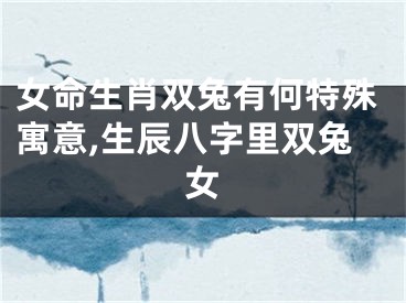 女命生肖双兔有何特殊寓意,生辰八字里双兔女