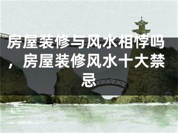 房屋装修与风水相悖吗，房屋装修风水十大禁忌