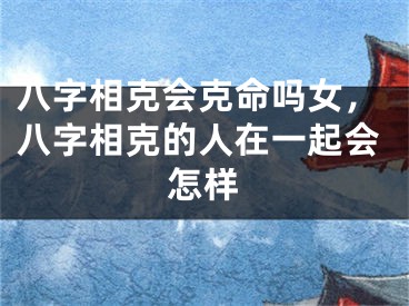 八字相克会克命吗女，八字相克的人在一起会怎样