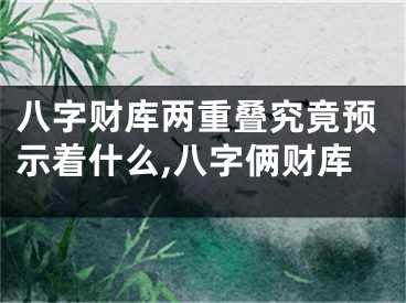 八字财库两重叠究竟预示着什么,八字俩财库