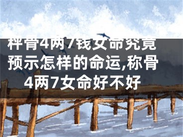 秤骨4两7钱女命究竟预示怎样的命运,称骨4两7女命好不好