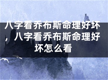 八字看乔布斯命理好坏，八字看乔布斯命理好坏怎么看