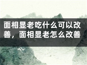 面相显老吃什么可以改善,面相显老怎么改善