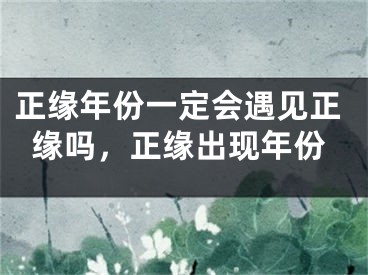 正缘年份一定会遇见正缘吗，正缘出现年份