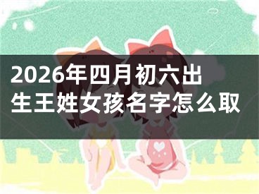 2026年四月初六出生王姓女孩名字怎么取