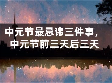 中元节最忌讳三件事，中元节前三天后三天