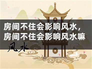 房间不住会影响风水，房间不住会影响风水嘛
