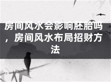 房间风水会影响胚胎吗，房间风水布局招财方法