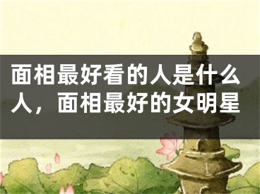 面相最好看的人是什么人，面相最好的女明星