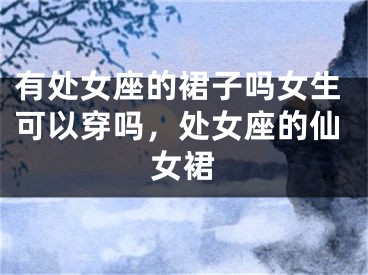 有处女座的裙子吗女生可以穿吗，处女座的仙女裙