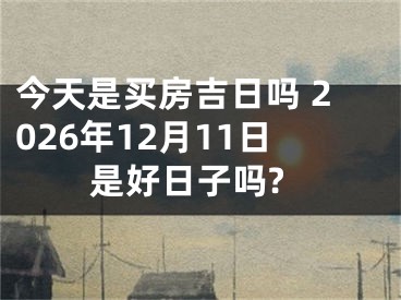 今天是买房吉日吗 2026年12月11日是好日子吗?