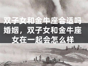 双子女和金牛座合适吗婚姻，双子女和金牛座女在一起会怎么样