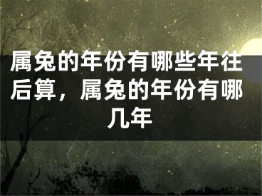 属兔的年份有哪些年往后算，属兔的年份有哪几年
