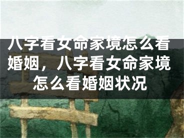 八字看女命家境怎么看婚姻，八字看女命家境怎么看婚姻状况