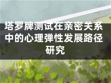 塔罗牌测试在亲密关系中的心理弹性发展路径研究