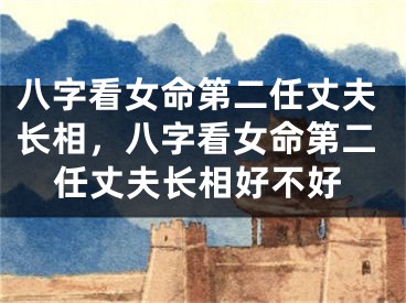 八字看女命第二任丈夫长相，八字看女命第二任丈夫长相好不好
