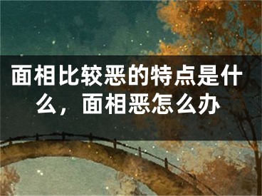 面相比较恶的特点是什么,面相恶怎么办