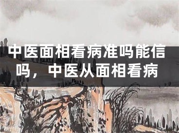 中医面相看病准吗能信吗，中医从面相看病
