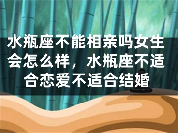 水瓶座不能相亲吗女生会怎么样，水瓶座不适合恋爱不适合结婚