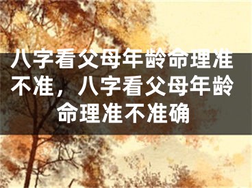 八字看父母年龄命理准不准，八字看父母年龄命理准不准确