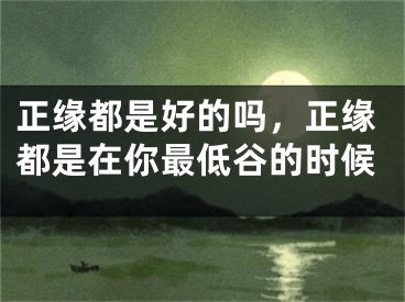正缘都是好的吗，正缘都是在你最低谷的时候