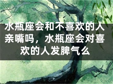水瓶座会和不喜欢的人亲嘴吗,水瓶座会对喜欢的人发脾气么