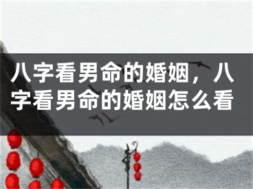 八字看男命的婚姻，八字看男命的婚姻怎么看