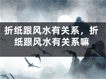 折纸跟风水有关系，折纸跟风水有关系嘛