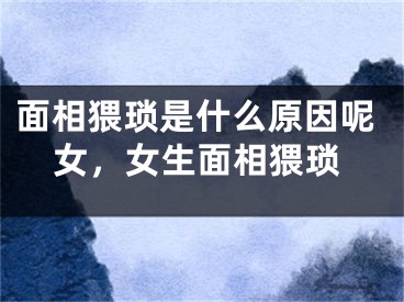 面相猥琐是什么原因呢女，女生面相猥琐