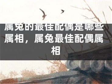 属兔的最佳配偶是哪些属相，属兔最佳配偶属相