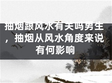 抽烟跟风水有关吗男生，抽烟从风水角度来说有何影响