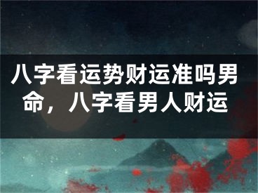 八字看运势财运准吗男命,八字看男人财运