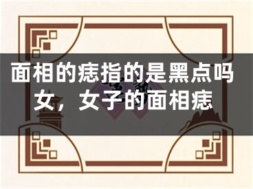 面相的痣指的是黑点吗女,女子的面相痣