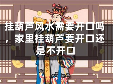 挂葫芦风水需要开口吗，家里挂葫芦要开口还是不开口