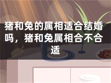 猪和兔的属相适合结婚吗，猪和兔属相合不合适