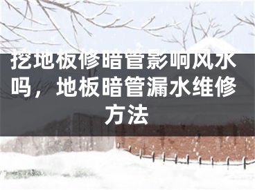 挖地板修暗管影响风水吗，地板暗管漏水维修方法