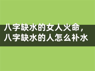 八字缺水的女人火命，八字缺水的人怎么补水