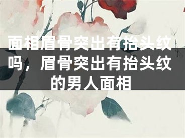 面相眉骨突出有抬头纹吗，眉骨突出有抬头纹的男人面相