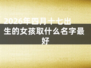 2026年四月十七出生的女孩取什么名字最好