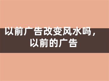 以前广告改变风水吗,以前的广告