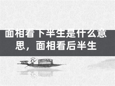 面相看下半生是什么意思，面相看后半生