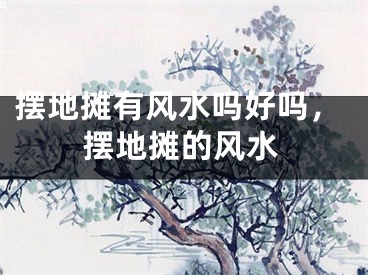 摆地摊有风水吗好吗，摆地摊的风水
