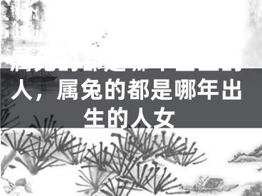 属兔的都是哪年出生的人，属兔的都是哪年出生的人女