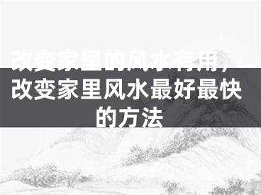 改变家里的风水有用，改变家里风水最好最快的方法