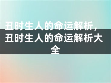 丑时生人的命运解析，丑时生人的命运解析大全