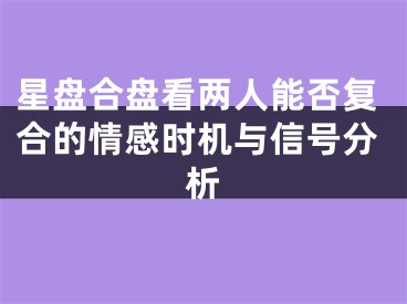 星盘合盘看两人能否复合的情感时机与信号分析