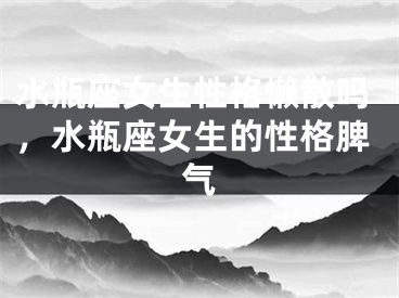 水瓶座女生性格懒散吗,水瓶座女生的性格脾气