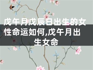 戊午月戊辰日出生的女性命运如何,戊午月出生女命